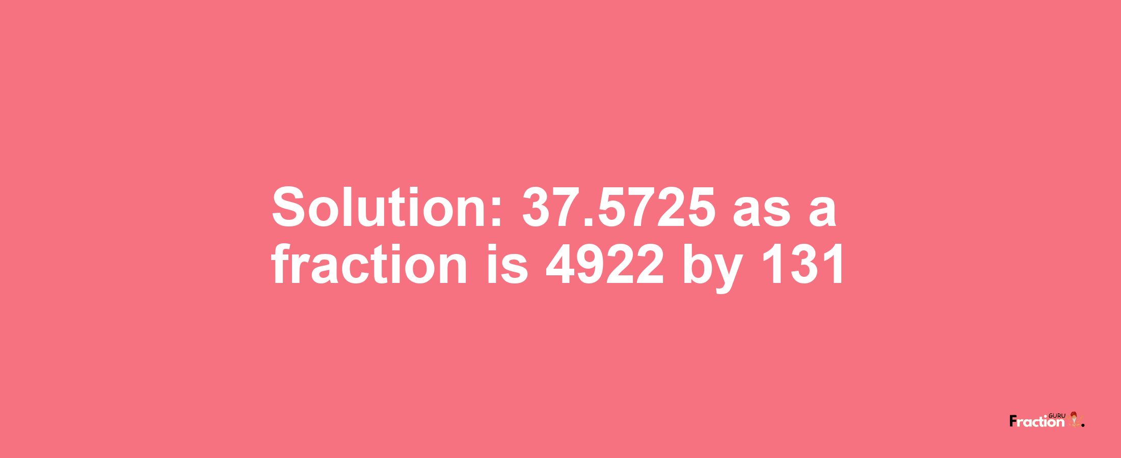 Solution:37.5725 as a fraction is 4922/131